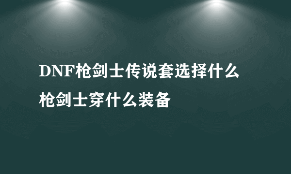 DNF枪剑士传说套选择什么 枪剑士穿什么装备