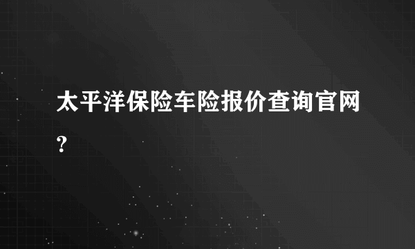 太平洋保险车险报价查询官网？