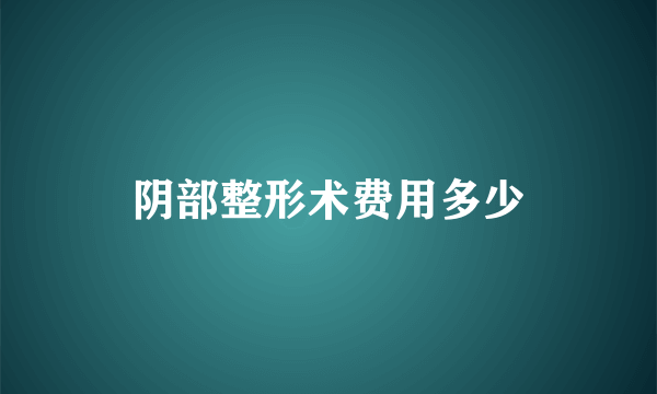 阴部整形术费用多少