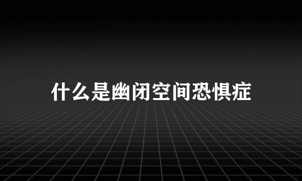 什么是幽闭空间恐惧症