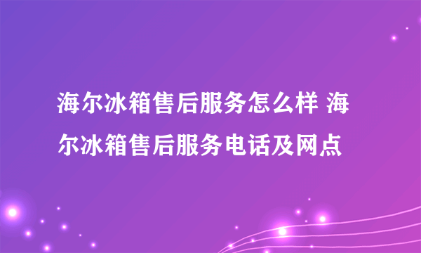 海尔冰箱售后服务怎么样 海尔冰箱售后服务电话及网点