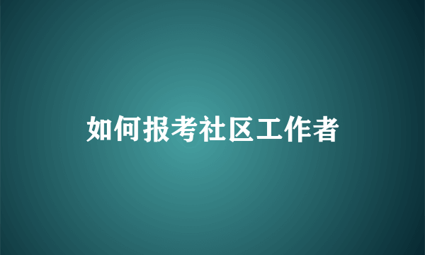 如何报考社区工作者