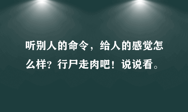 听别人的命令，给人的感觉怎么样？行尸走肉吧！说说看。