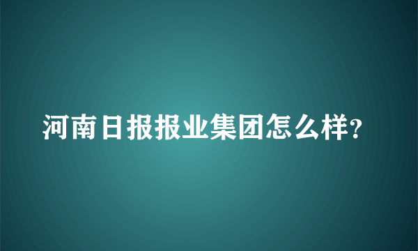 河南日报报业集团怎么样？