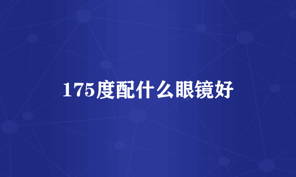 175度配什么眼镜好