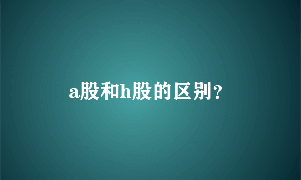 a股和h股的区别？