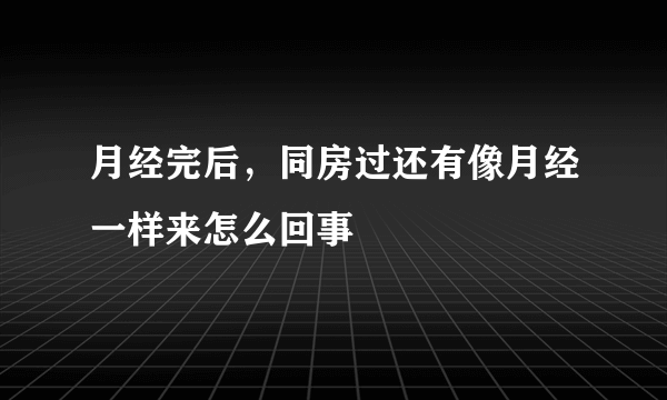 月经完后，同房过还有像月经一样来怎么回事