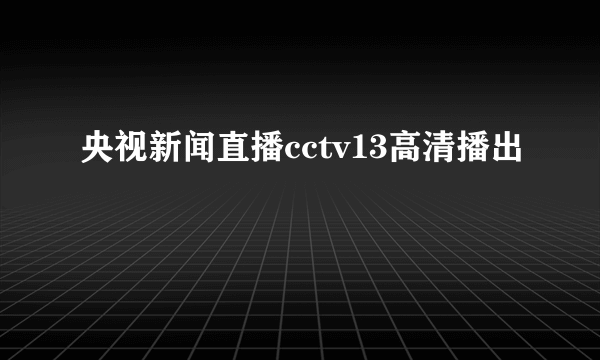 央视新闻直播cctv13高清播出