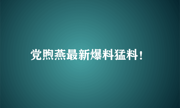 党煦燕最新爆料猛料！