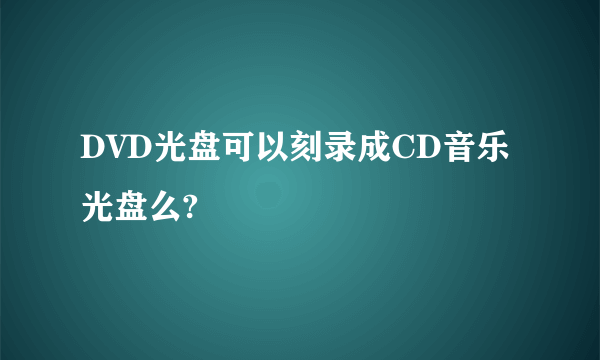 DVD光盘可以刻录成CD音乐光盘么?