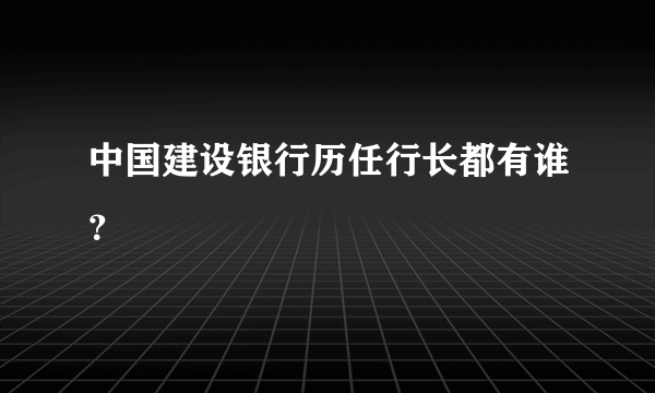 中国建设银行历任行长都有谁？