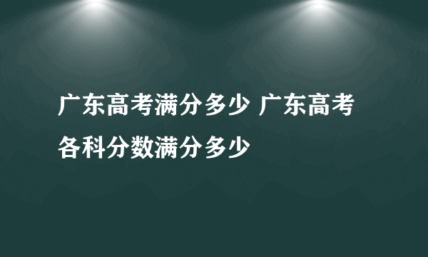 广东高考满分多少 广东高考各科分数满分多少