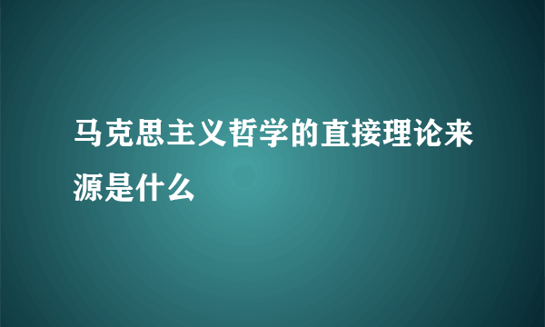 马克思主义哲学的直接理论来源是什么