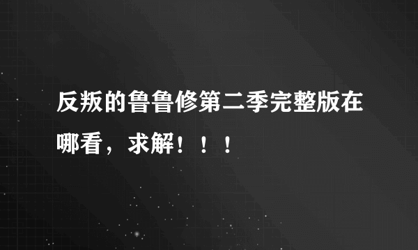 反叛的鲁鲁修第二季完整版在哪看，求解！！！