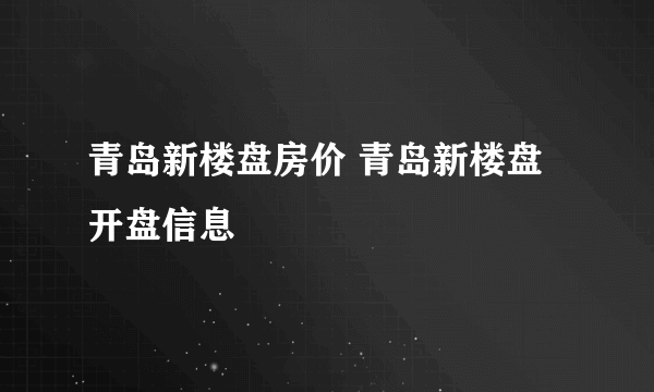 青岛新楼盘房价 青岛新楼盘开盘信息