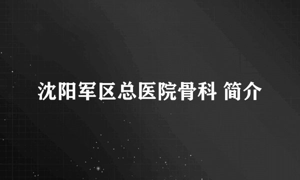 沈阳军区总医院骨科 简介