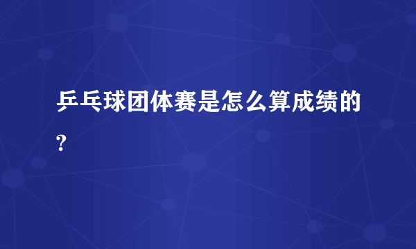 乒乓球团体赛是怎么算成绩的?