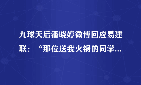 九球天后潘晓婷微博回应易建联：“那位送我火锅的同学，你放学别走。”这是怎么回事？