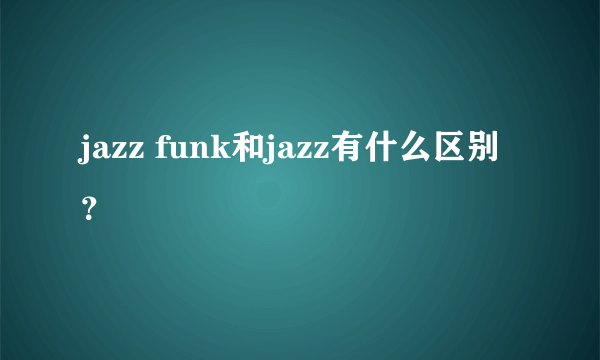 jazz funk和jazz有什么区别？