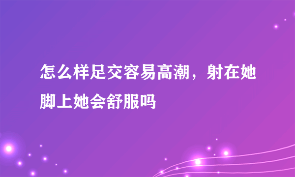 怎么样足交容易高潮，射在她脚上她会舒服吗