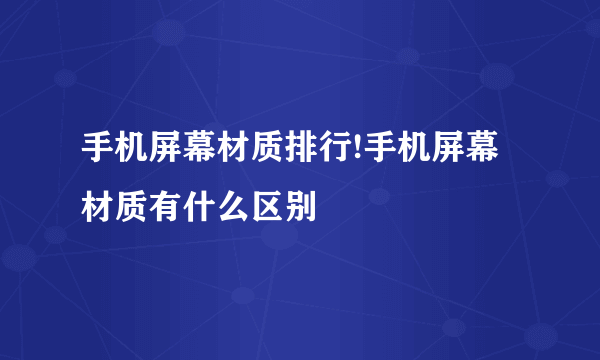 手机屏幕材质排行!手机屏幕材质有什么区别