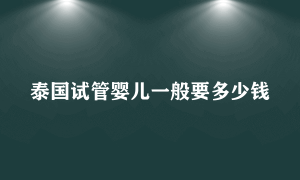 泰国试管婴儿一般要多少钱