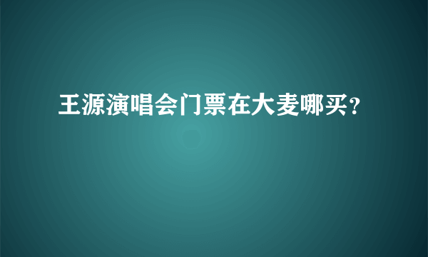 王源演唱会门票在大麦哪买？