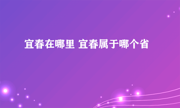 宜春在哪里 宜春属于哪个省