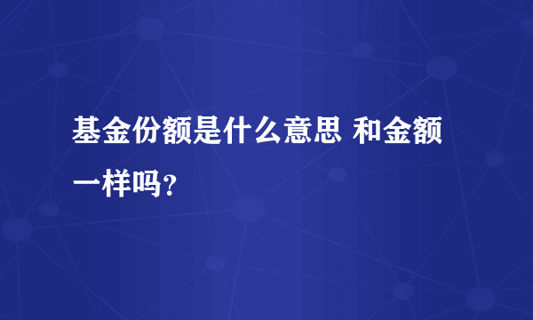 基金份额是什么意思 和金额一样吗？