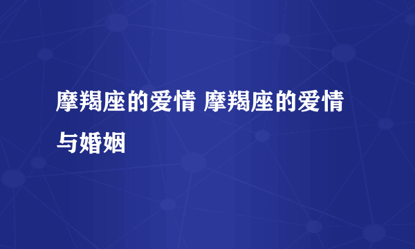 摩羯座的爱情 摩羯座的爱情与婚姻