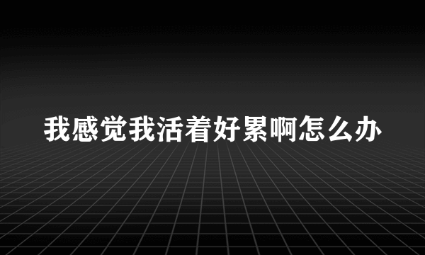 我感觉我活着好累啊怎么办