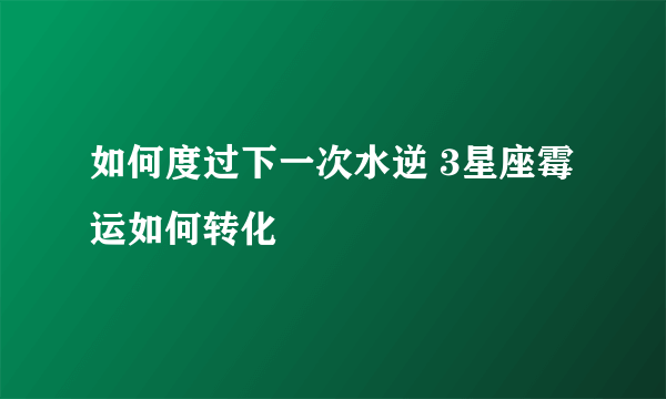 如何度过下一次水逆 3星座霉运如何转化