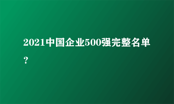 2021中国企业500强完整名单？