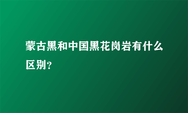 蒙古黑和中国黑花岗岩有什么区别？