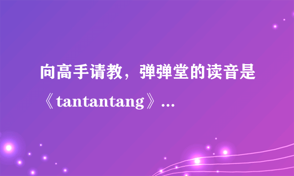 向高手请教，弹弹堂的读音是《tantantang》，还是《dandantang》？不知道别瞎说