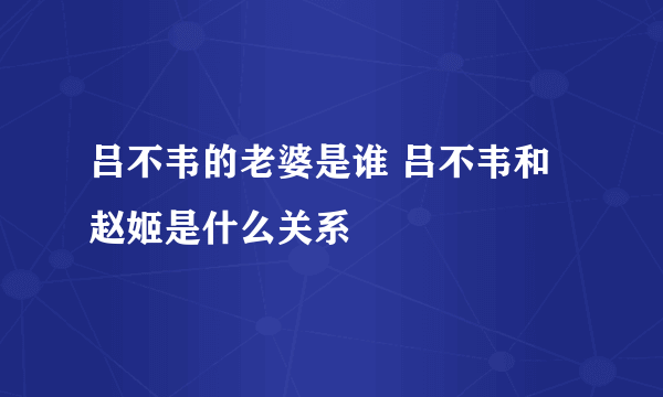 吕不韦的老婆是谁 吕不韦和赵姬是什么关系