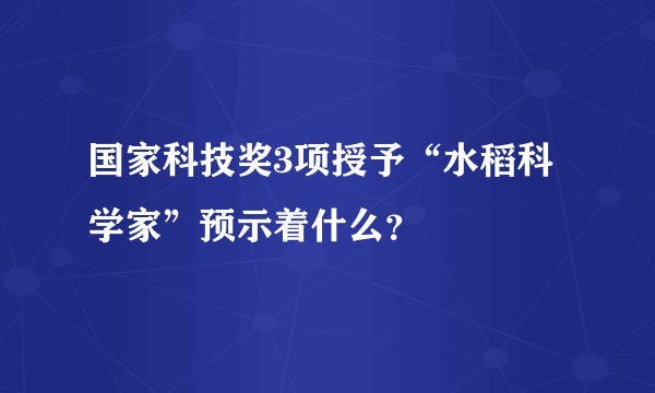 国家科技奖3项授予“水稻科学家”预示着什么？