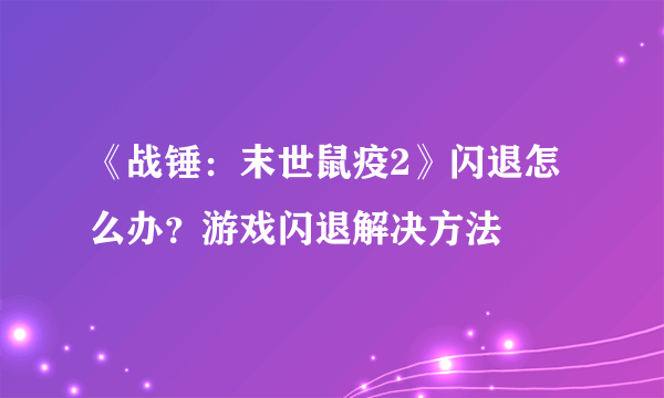 《战锤：末世鼠疫2》闪退怎么办？游戏闪退解决方法