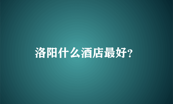 洛阳什么酒店最好？