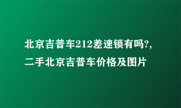 北京吉普车212差速锁有吗?,二手北京吉普车价格及图片