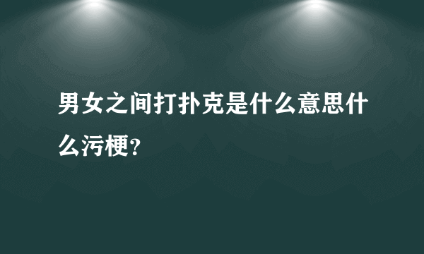 男女之间打扑克是什么意思什么污梗？