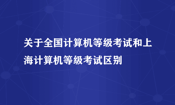 关于全国计算机等级考试和上海计算机等级考试区别