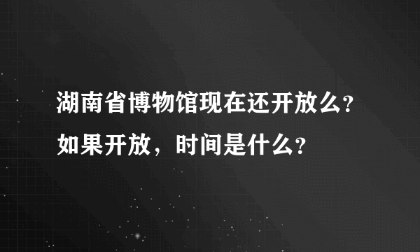 湖南省博物馆现在还开放么？如果开放，时间是什么？