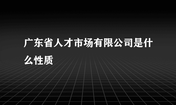 广东省人才市场有限公司是什么性质