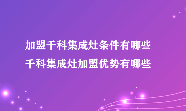 加盟千科集成灶条件有哪些 千科集成灶加盟优势有哪些