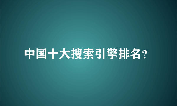 中国十大搜索引擎排名？