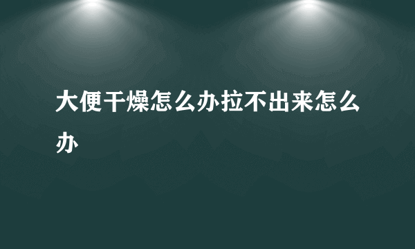 大便干燥怎么办拉不出来怎么办