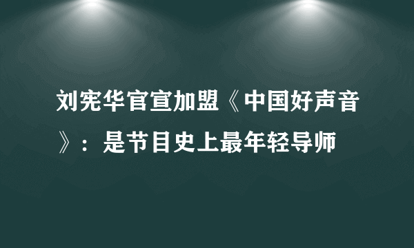 刘宪华官宣加盟《中国好声音》：是节目史上最年轻导师