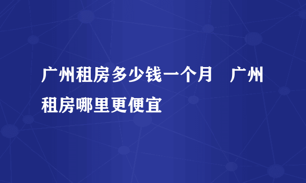 广州租房多少钱一个月   广州租房哪里更便宜