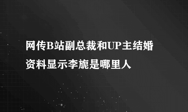 网传B站副总裁和UP主结婚 资料显示李旎是哪里人